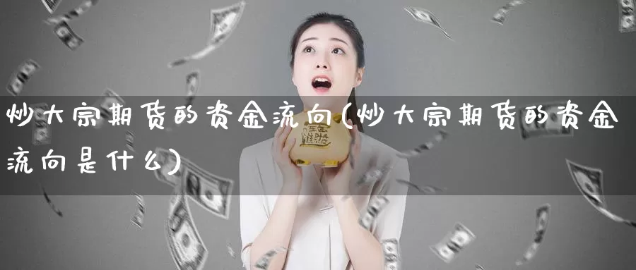 炒大宗期货的资金流向(炒大宗期货的资金流向是什么)_期货公司_第1张_宝勘金融网 炒大宗期货的资金流向(炒大宗期货的资金流向是什么)_https://www.baokan.net_期货公司_第1张