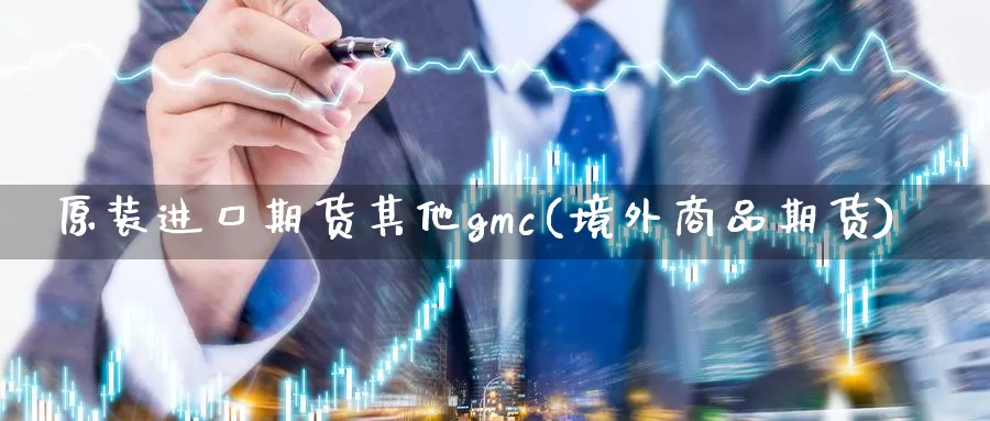 原装进口期货其他gmc(境外商品期货)_期货平台_第1张_宝勘金融网 原装进口期货其他gmc(境外商品期货)_https://www.baokan.net_期货平台_第1张