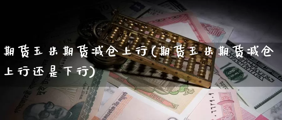 期货玉米期货减仓上行(期货玉米期货减仓上行还是下行)_https://www.baokan.net_期货分析_第1张