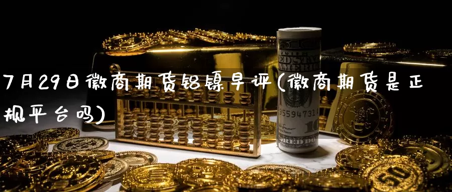 7月29日徽商期货铝镍早评(徽商期货是正规平台吗)_https://www.baokan.net_国际期货_第1张