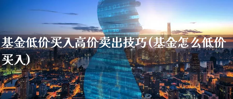 基金低价买入高价卖出技巧(基金怎么低价买入)_https://www.baokan.net_期货百科_第1张