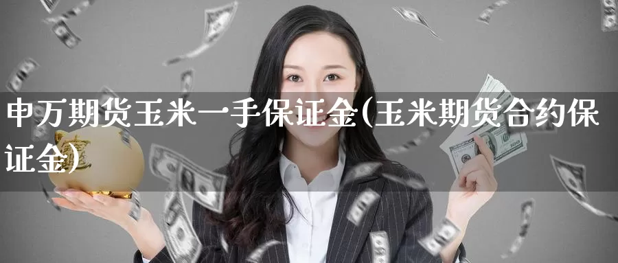 申万期货玉米一手保证金(玉米期货合约保证金)_https://www.baokan.net_期货分析_第1张