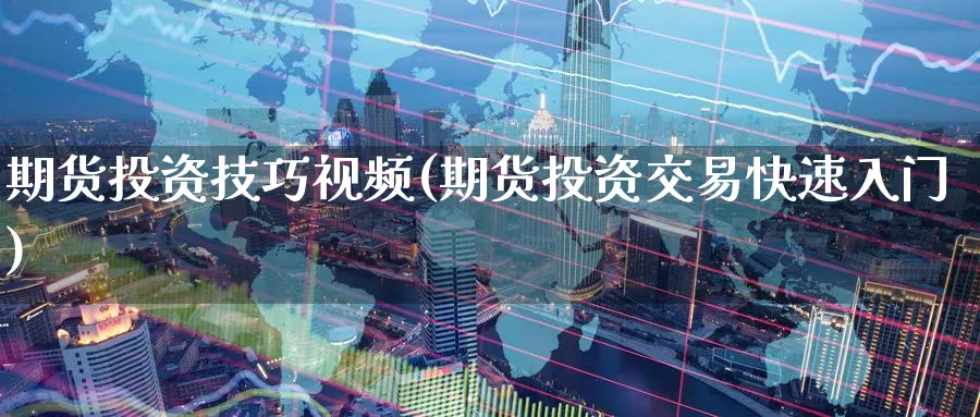 期货投资技巧视频(期货投资交易快速入门)_https://www.baokan.net_期货入门_第1张