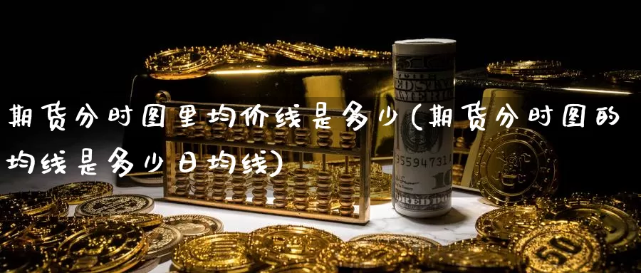 期货分时图里均价线是多少(期货分时图的均线是多少日均线)_https://www.baokan.net_期货分析_第1张