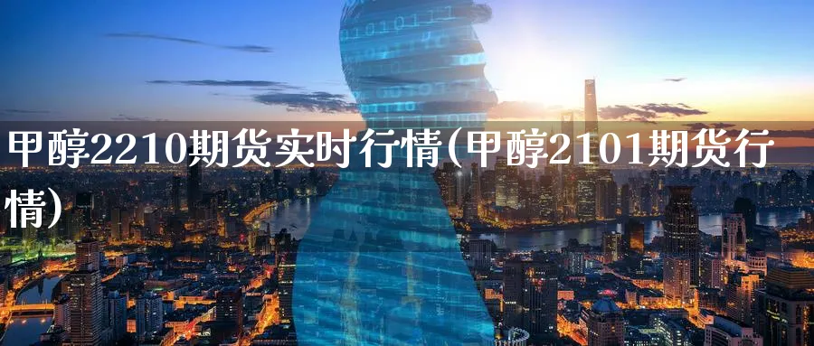甲醇2210期货实时行情(甲醇2101期货行情)_https://www.baokan.net_期货软件_第1张