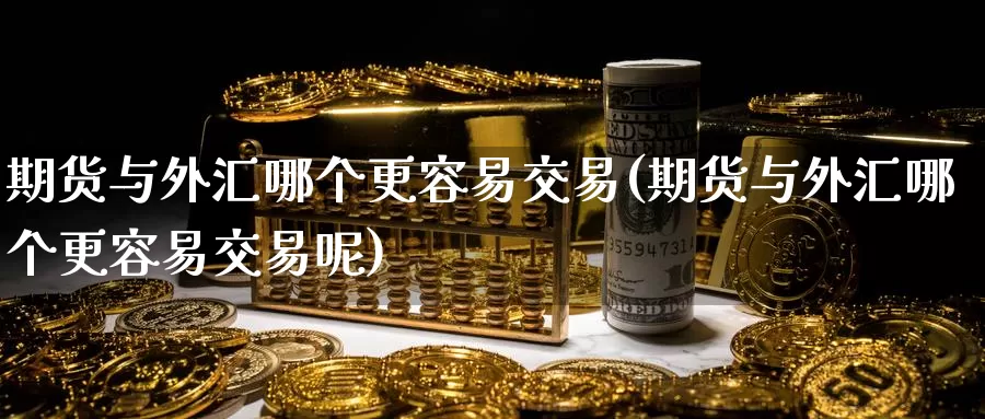 期货与外汇哪个更容易交易(期货与外汇哪个更容易交易呢)_期货公司_第1张_宝勘金融网 期货与外汇哪个更容易交易(期货与外汇哪个更容易交易呢)_https://www.baokan.net_期货公司_第1张