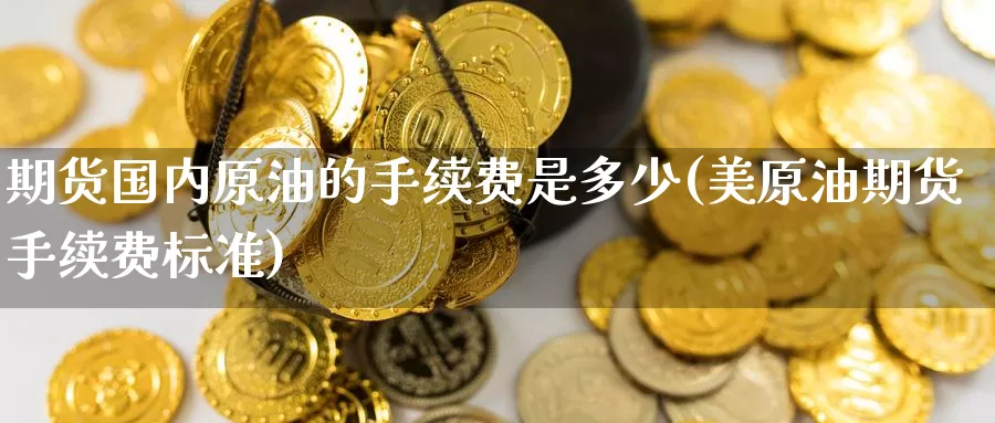 期货国内原油的手续费是多少(美原油期货手续费标准)_期货行情_第1张_宝勘金融网 期货国内原油的手续费是多少(美原油期货手续费标准)_https://www.baokan.net_期货行情_第1张