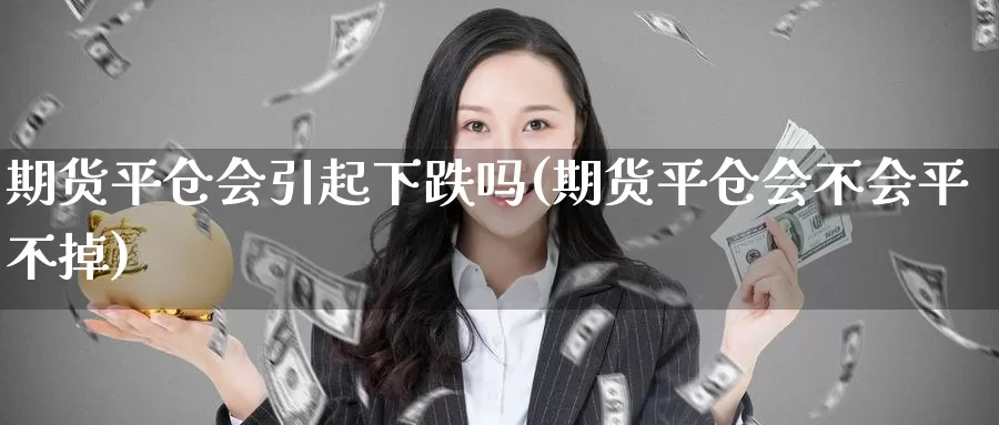 期货平仓会引起下跌吗(期货平仓会不会平不掉)_https://www.baokan.net_期货品种_第1张