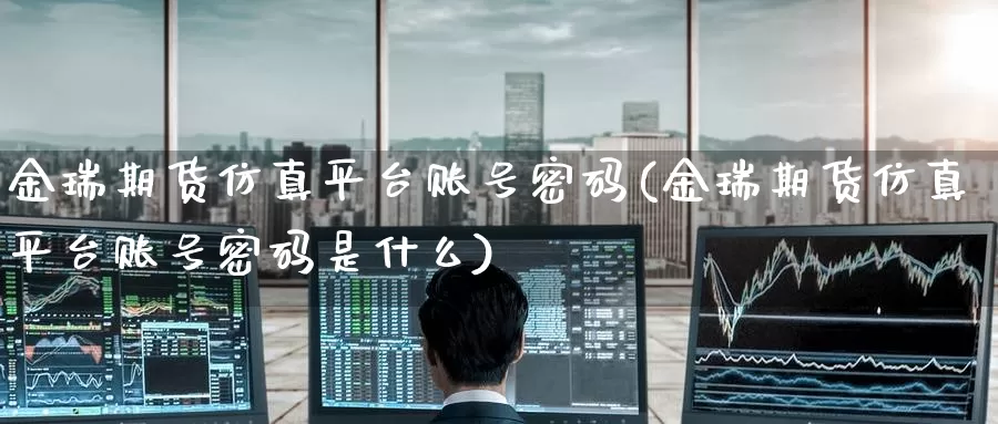 金瑞期货仿真平台账号密码(金瑞期货仿真平台账号密码是什么)_https://www.baokan.net_期货培训_第1张