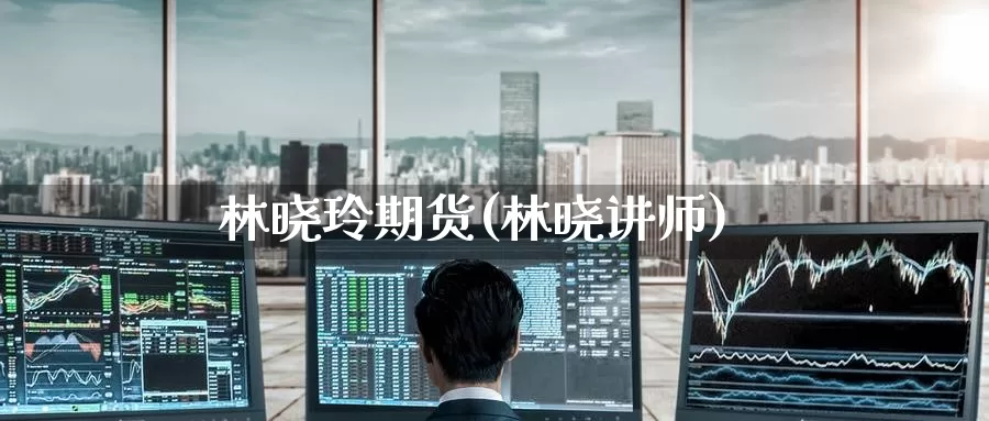 林晓玲期货(林晓讲师)_https://www.baokan.net_期货开户_第1张