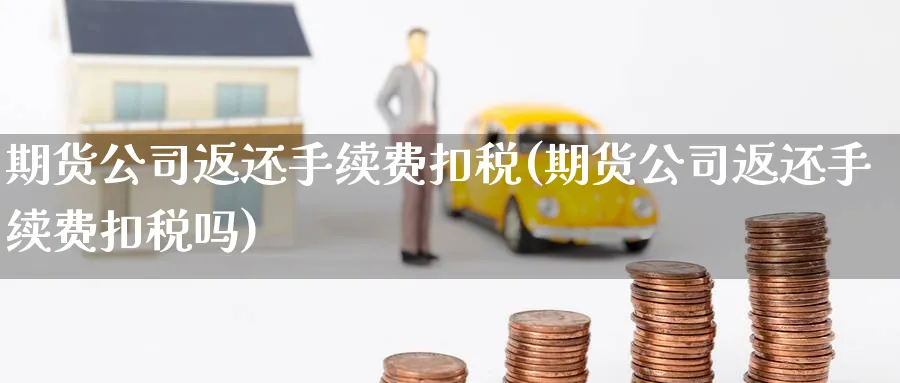 期货公司返还手续费扣税(期货公司返还手续费扣税吗)_https://www.baokan.net_期货分析_第1张