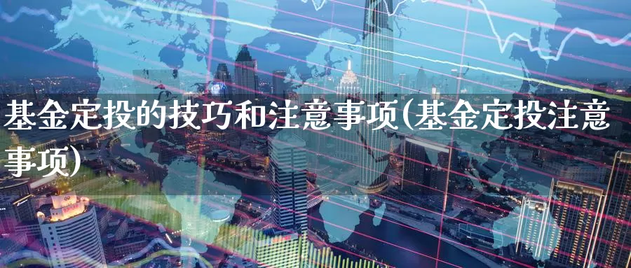 基金定投的技巧和注意事项(基金定投注意事项)_https://www.baokan.net_期货平台_第1张