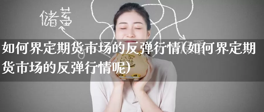 如何界定期货市场的反弹行情(如何界定期货市场的反弹行情呢)_https://www.baokan.net_币圈行情_第1张