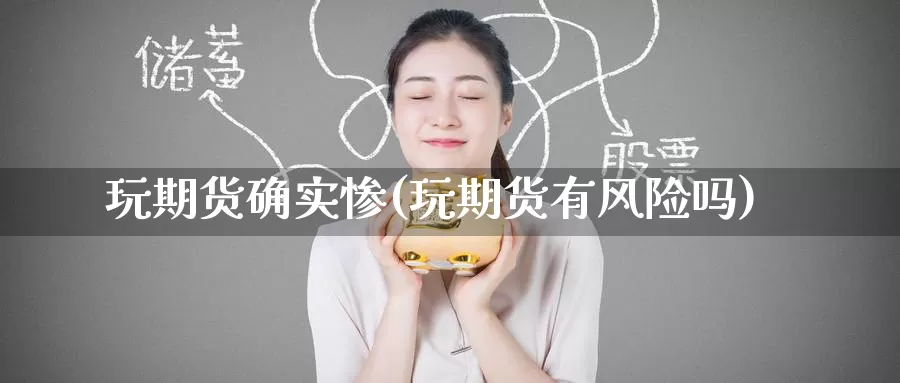 玩期货确实惨(玩期货有风险吗)_https://www.baokan.net_期货行情_第1张