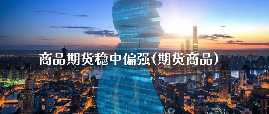 商品期货稳中偏强(期货商品)_https://www.baokan.net_恒指期货_第1张