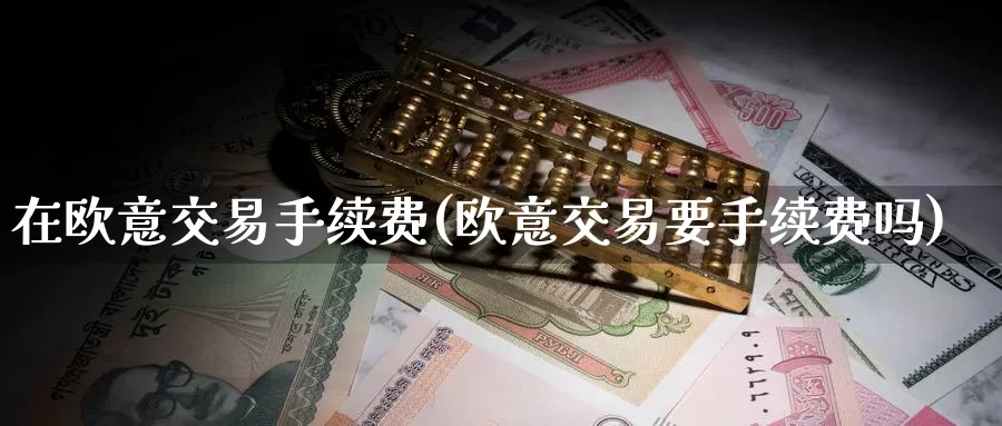 在欧意交易手续费(欧意交易要手续费吗)_https://www.baokan.net_币圈行情_第1张