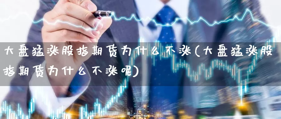 大盘猛涨股指期货为什么不涨(大盘猛涨股指期货为什么不涨呢)_https://www.baokan.net_期货百科_第1张