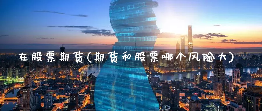 在股票期货(期货和股票哪个风险大)_https://www.baokan.net_期货入门_第1张