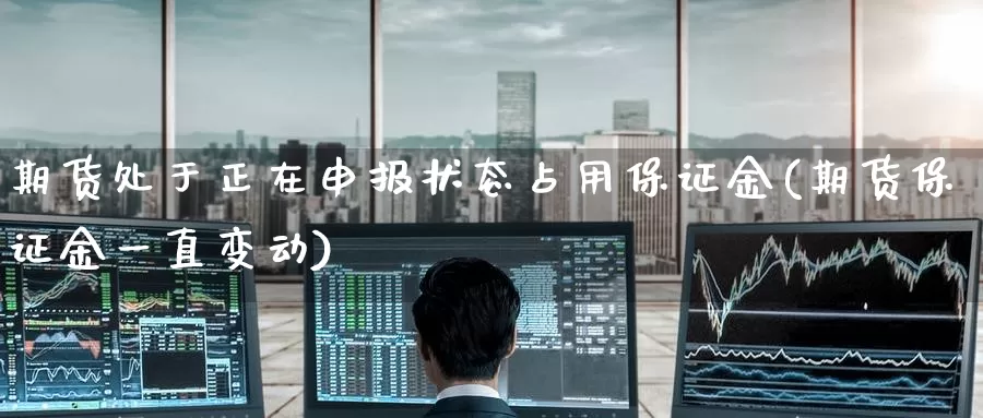 期货处于正在申报状态占用保证金(期货保证金一直变动)_https://www.baokan.net_期货开户_第1张