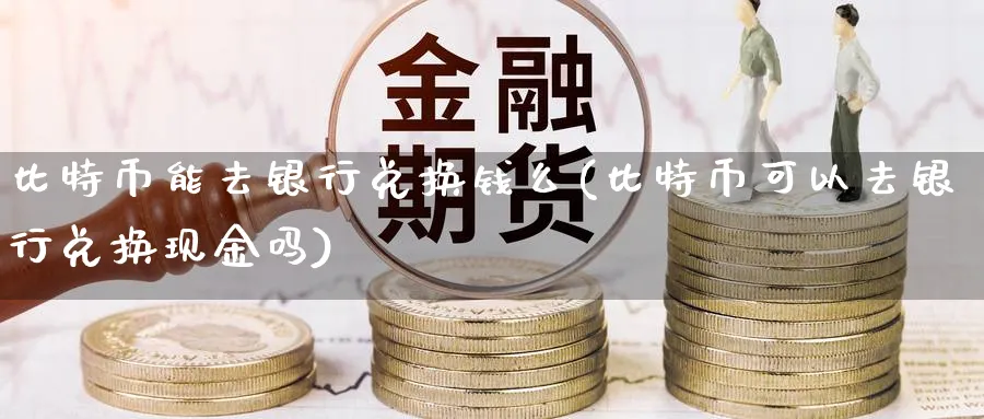 比特币能去银行兑换钱么(比特币可以去银行兑换现金吗)_https://www.baokan.net_期货入门_第1张