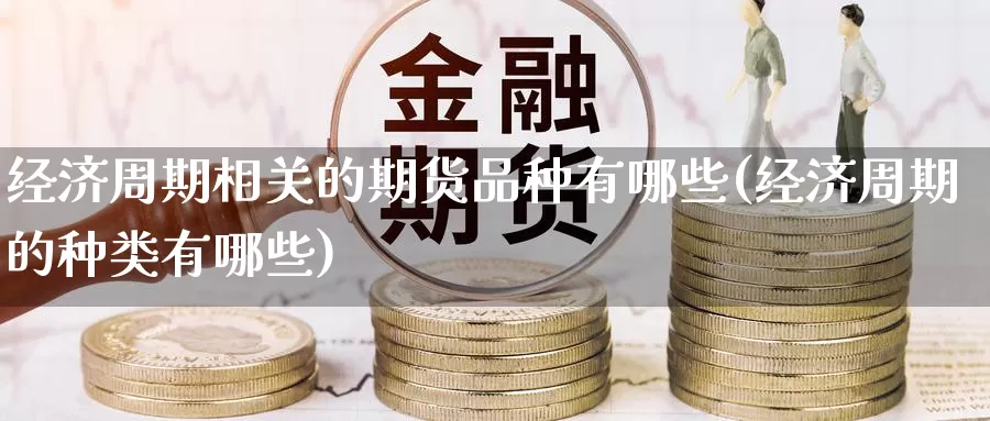 经济周期相关的期货品种有哪些(经济周期的种类有哪些)_期货软件_第1张_宝勘金融网 经济周期相关的期货品种有哪些(经济周期的种类有哪些)_https://www.baokan.net_期货软件_第1张
