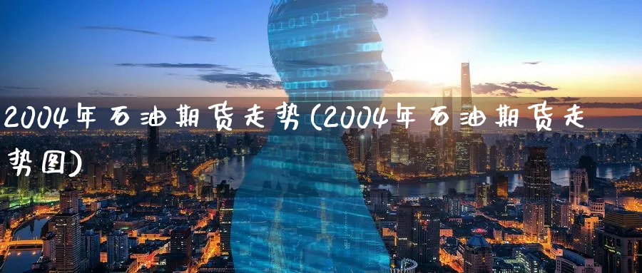 2004年石油期货走势(2004年石油期货走势图)_https://www.baokan.net_期货平台_第1张