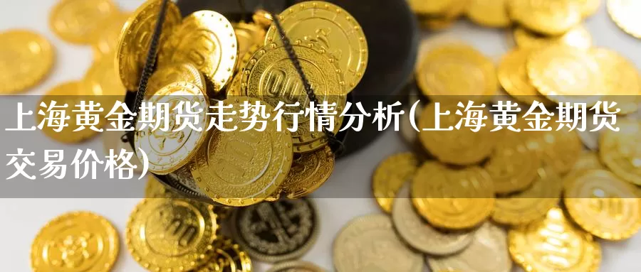 上海黄金期货走势行情分析(上海黄金期货交易价格)_https://www.baokan.net_内盘期货_第1张