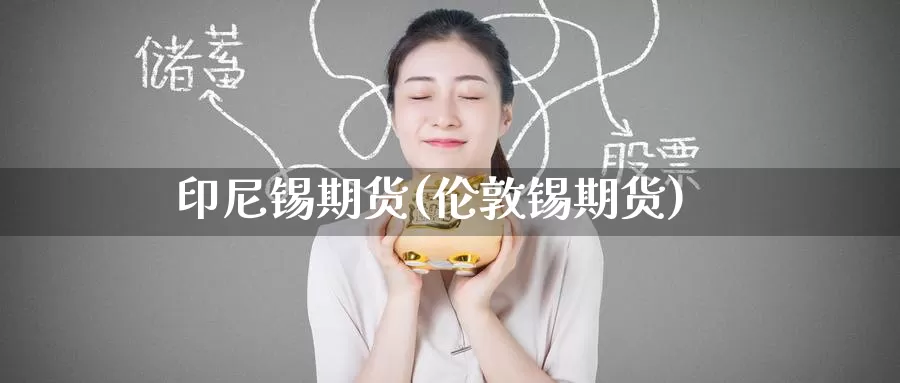 印尼锡期货(伦敦锡期货)_https://www.baokan.net_期货分析_第1张