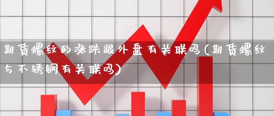 期货螺纹的涨跌跟外盘有关联吗(期货螺纹与不锈钢有关联吗)_https://www.baokan.net_期货百科_第1张