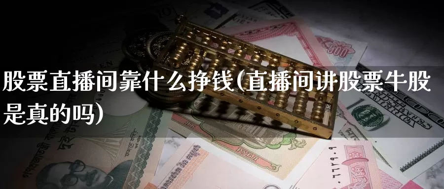 股票直播间靠什么挣钱(直播间讲股票牛股是真的吗)_https://www.baokan.net_期货公司_第1张