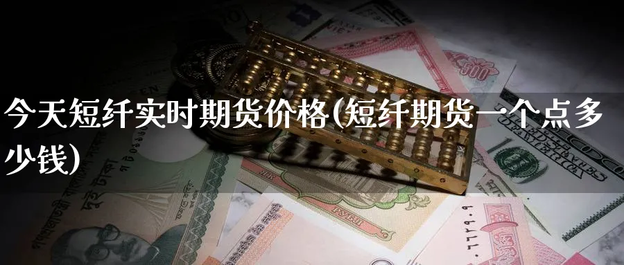 今天短纤实时期货价格(短纤期货一个点多少钱)_https://www.baokan.net_期货分析_第1张