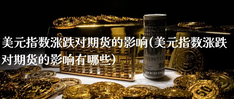 美元指数涨跌对期货的影响(美元指数涨跌对期货的影响有哪些)_https://www.baokan.net_期货喊单_第1张