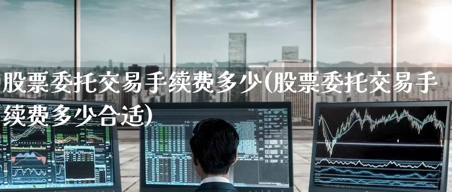 股票委托交易手续费多少(股票委托交易手续费多少合适)_期货交易_第1张_宝勘金融网 股票委托交易手续费多少(股票委托交易手续费多少合适)_https://www.baokan.net_期货交易_第1张