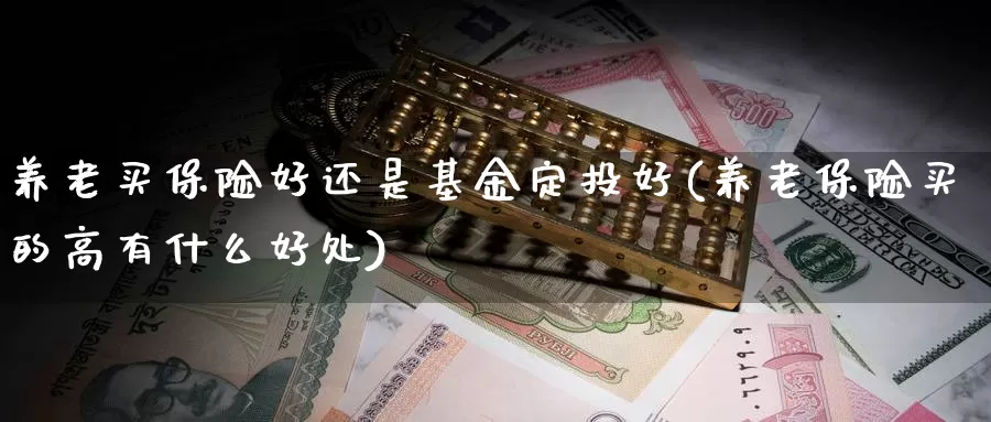 养老买保险好还是基金定投好(养老保险买的高有什么好处)_https://www.baokan.net_股指期货_第1张