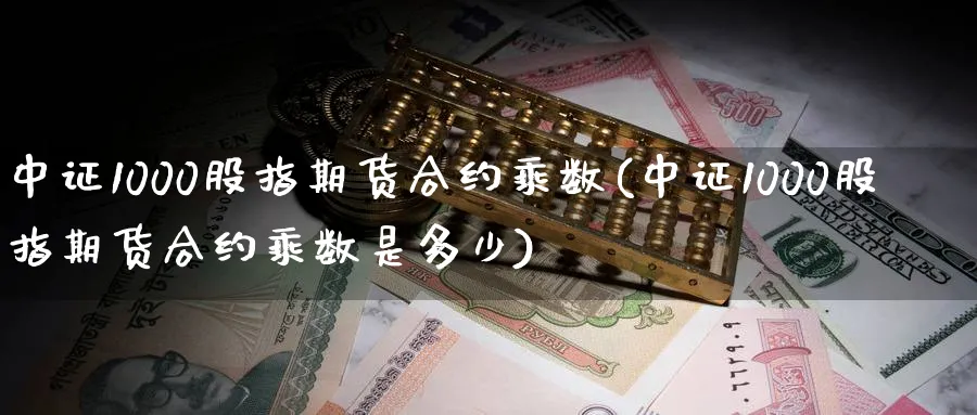 中证1000股指期货合约乘数(中证1000股指期货合约乘数是多少)_https://www.baokan.net_期货软件_第1张