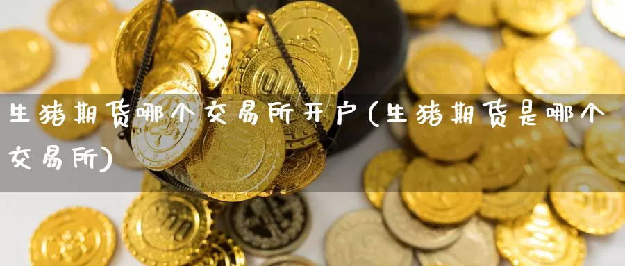 生猪期货哪个交易所开户(生猪期货是哪个交易所)_https://www.baokan.net_期货行情_第1张