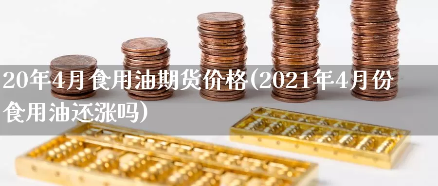 20年4月食用油期货价格(2021年4月份食用油还涨吗)_https://www.baokan.net_期货交易_第1张