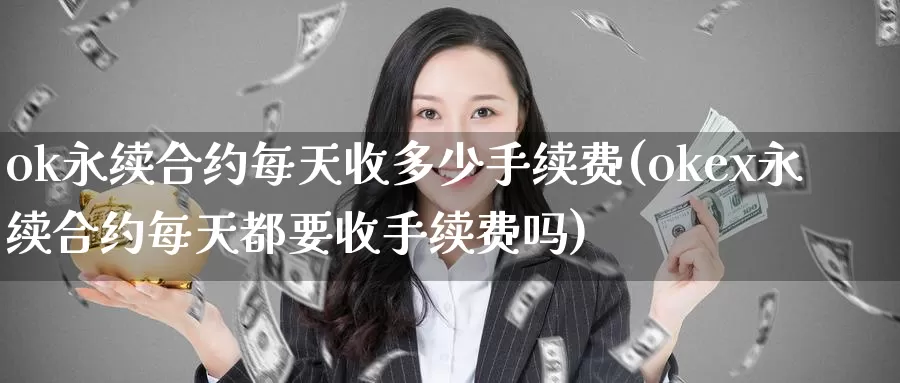 ok永续合约每天收多少手续费(okex永续合约每天都要收手续费吗)_https://www.baokan.net_币圈行情_第1张