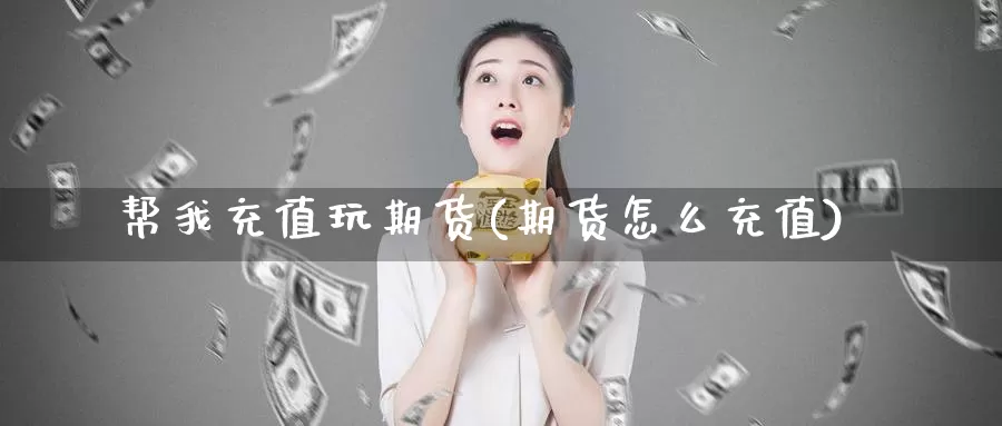 帮我充值玩期货(期货怎么充值)_https://www.baokan.net_期货喊单_第1张