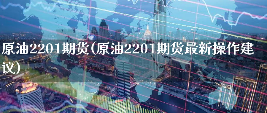 原油2201期货(原油2201期货最新操作建议)_https://www.baokan.net_期货入门_第1张