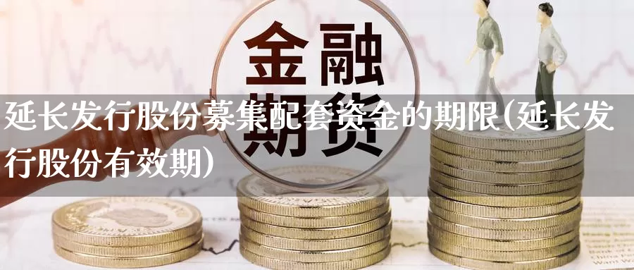 延长发行股份募集配套资金的期限(延长发行股份有效期)_https://www.baokan.net_币圈行情_第1张