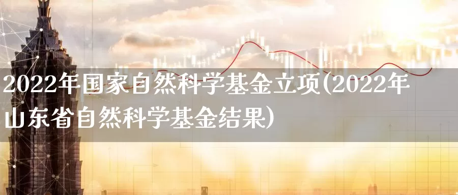 2022年国家自然科学基金立项(2022年山东省自然科学基金结果)_https://www.baokan.net_黄金期货_第1张