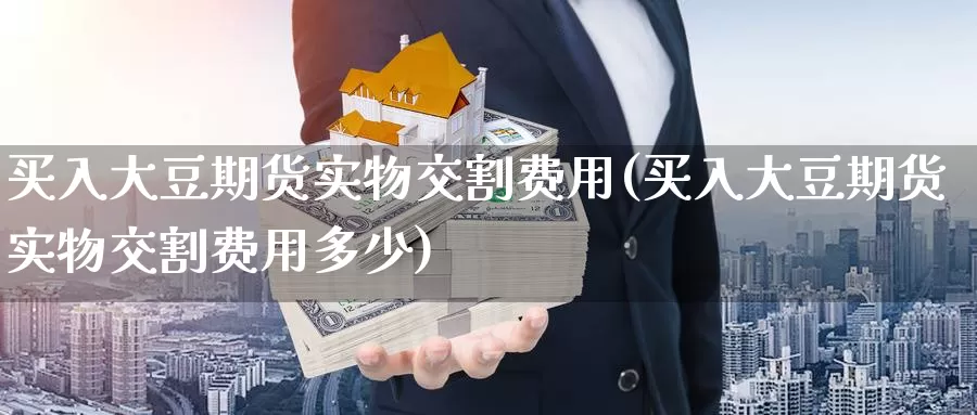 买入大豆期货实物交割费用(买入大豆期货实物交割费用多少)_https://www.baokan.net_期货分析_第1张