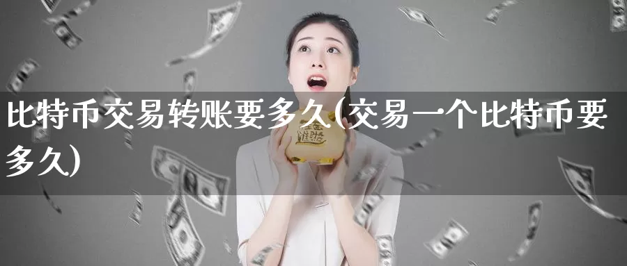 比特币交易转账要多久(交易一个比特币要多久)_https://www.baokan.net_币圈行情_第1张