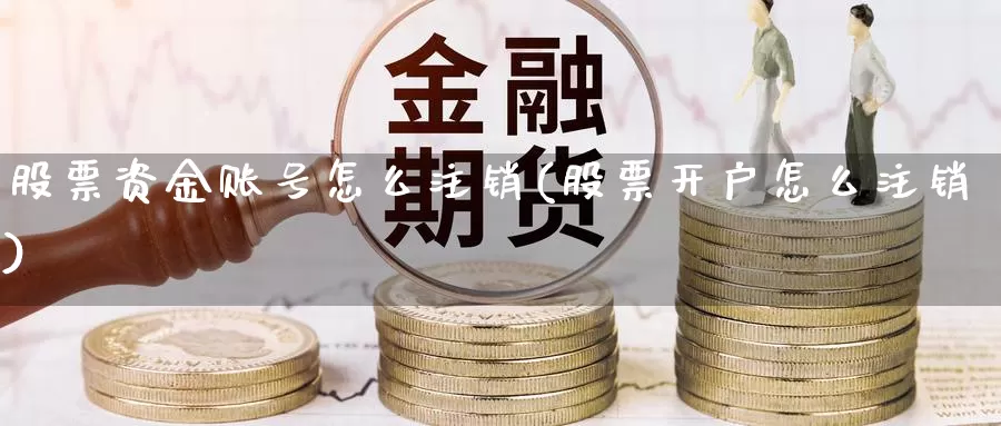 股票资金账号怎么注销(股票开户怎么注销)_https://www.baokan.net_期货行情_第1张