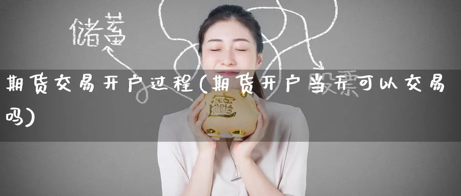 期货交易开户过程(期货开户当天可以交易吗)_https://www.baokan.net_股指期货_第1张