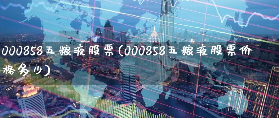000858五粮液股票(000858五粮液股票价格多少)_https://www.baokan.net_期货喊单_第1张
