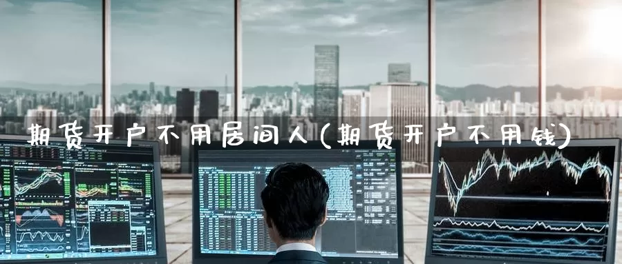 期货开户不用居间人(期货开户不用钱)_https://www.baokan.net_期货品种_第1张