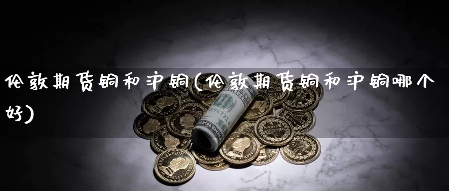 伦敦期货铜和沪铜(伦敦期货铜和沪铜哪个好)_期货技术_第1张_宝勘金融网 伦敦期货铜和沪铜(伦敦期货铜和沪铜哪个好)_https://www.baokan.net_期货技术_第1张