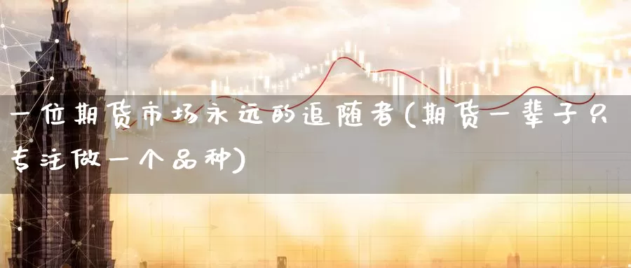 一位期货市场永远的追随者(期货一辈子只专注做一个品种)_https://www.baokan.net_股指期货_第1张